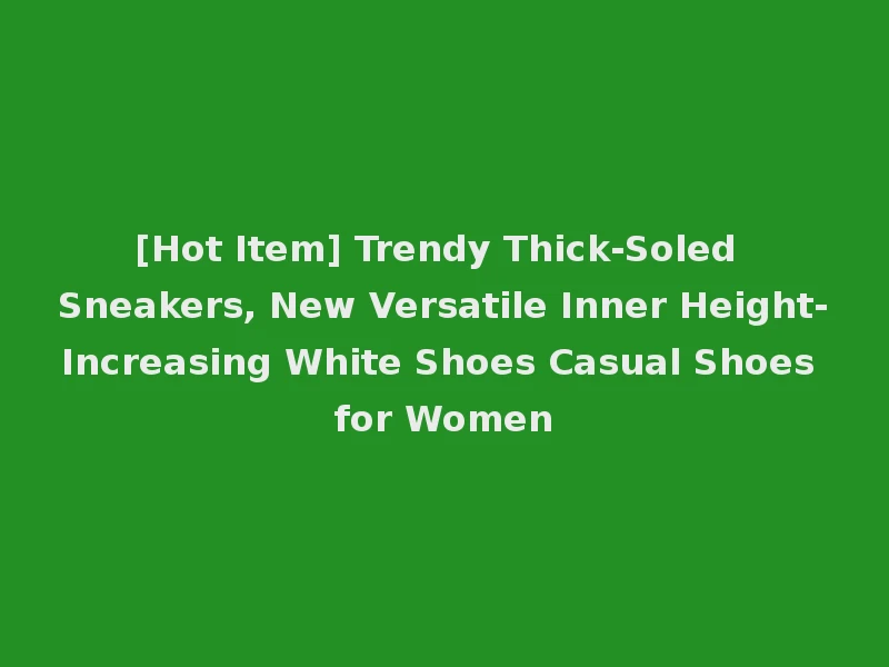 [Hot Item] Trendy Thick-Soled Sneakers, New Versatile Inner Height-Increasing White Shoes Casual Shoes for Women