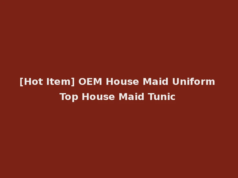 [Hot Item] OEM House Maid Uniform Top House Maid Tunic