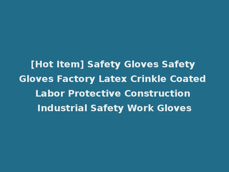 [Hot Item] Safety Gloves Safety Gloves Factory Latex Crinkle Coated Labor Protective Construction Industrial Safety Work Gloves