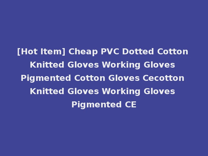 [Hot Item] Cheap PVC Dotted Cotton Knitted Gloves Working Gloves Pigmented Cotton Gloves Cecotton Knitted Gloves Working Gloves Pigmented CE