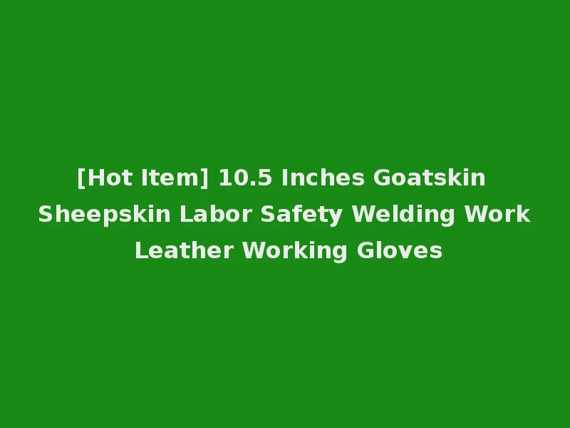 [Hot Item] 10.5 Inches Goatskin Sheepskin Labor Safety Welding Work Leather Working Gloves