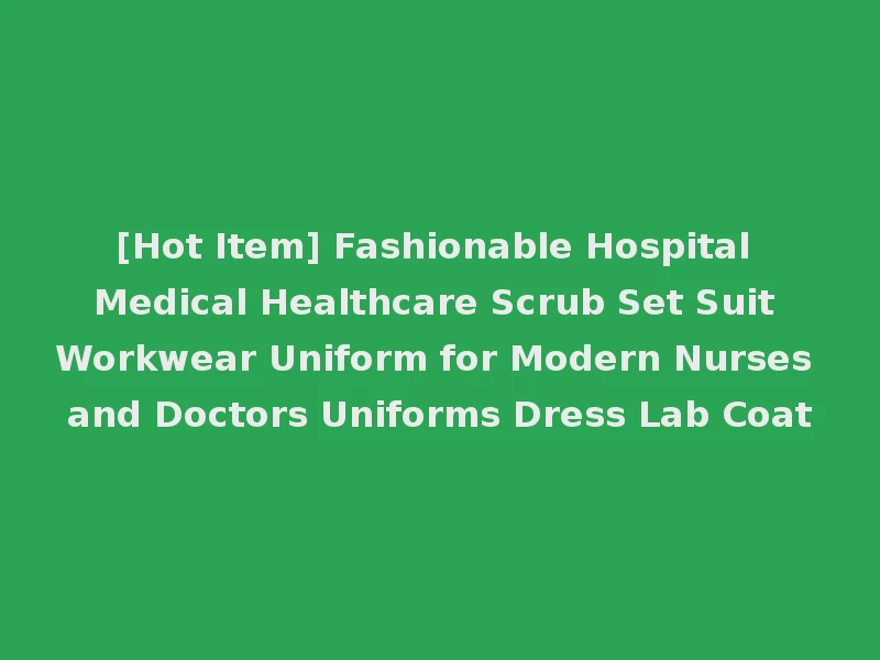 [Hot Item] Fashionable Hospital Medical Healthcare Scrub Set Suit Workwear Uniform for Modern Nurses and Doctors Uniforms Dress Lab Coat