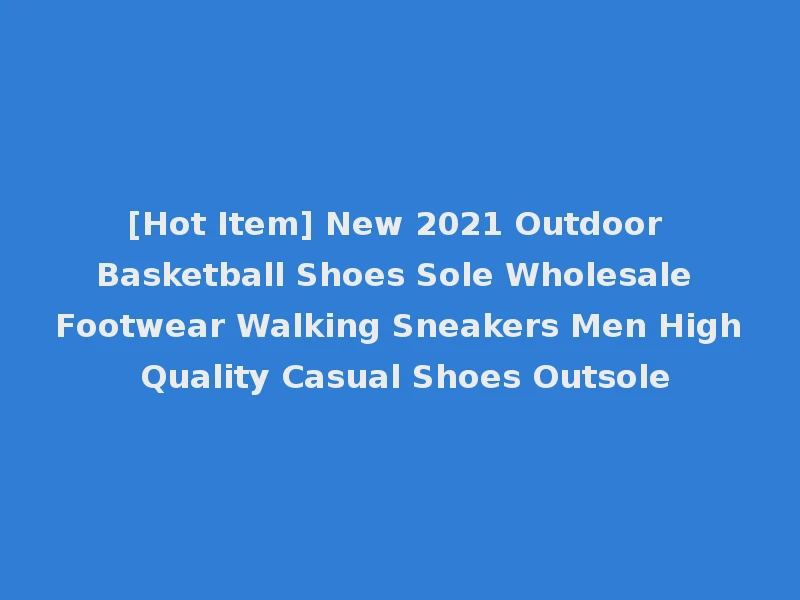 [Hot Item] New 2021 Outdoor Basketball Shoes Sole Wholesale Footwear Walking Sneakers Men High Quality Casual Shoes Outsole