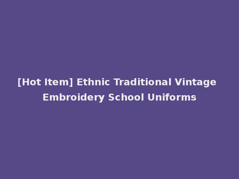[Hot Item] Ethnic Traditional Vintage Embroidery School Uniforms
