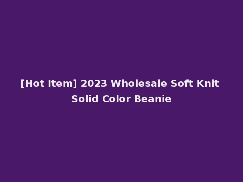 [Hot Item] 2023 Wholesale Soft Knit Solid Color Beanie