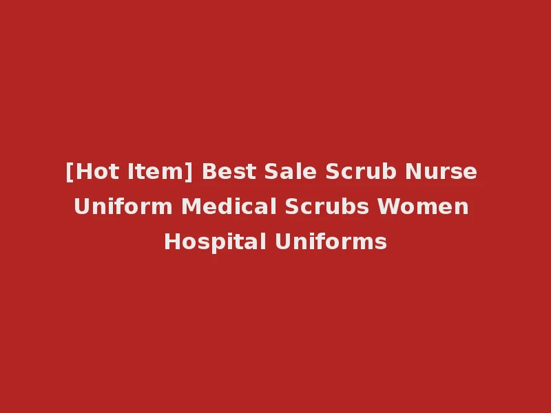 [Hot Item] Best Sale Scrub Nurse Uniform Medical Scrubs Women Hospital Uniforms