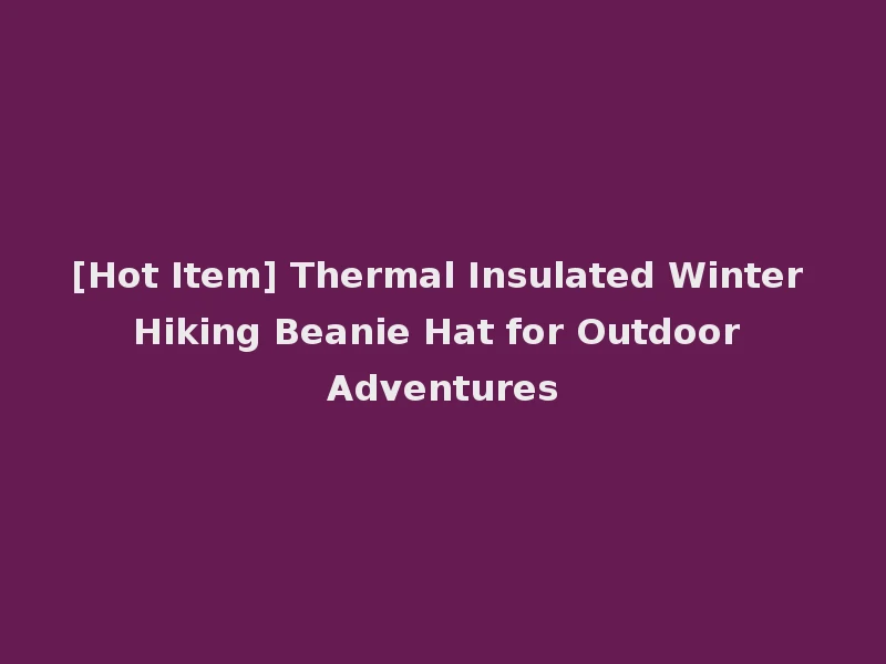 [Hot Item] Thermal Insulated Winter Hiking Beanie Hat for Outdoor Adventures