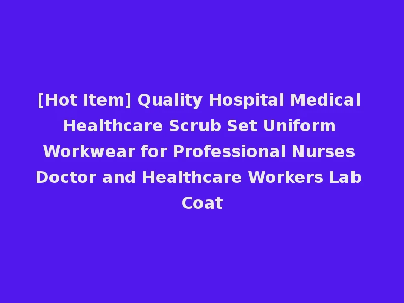 [Hot Item] Quality Hospital Medical Healthcare Scrub Set Uniform Workwear for Professional Nurses Doctor and Healthcare Workers Lab Coat