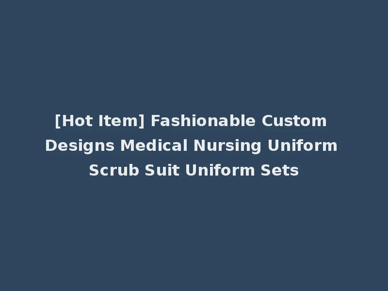 [Hot Item] Fashionable Custom Designs Medical Nursing Uniform Scrub Suit Uniform Sets