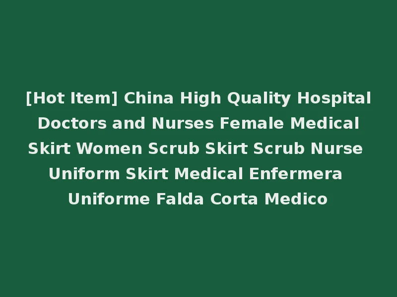 [Hot Item] China High Quality Hospital Doctors and Nurses Female Medical Skirt Women Scrub Skirt Scrub Nurse Uniform Skirt Medical Enfermera Uniforme Falda Corta Medico