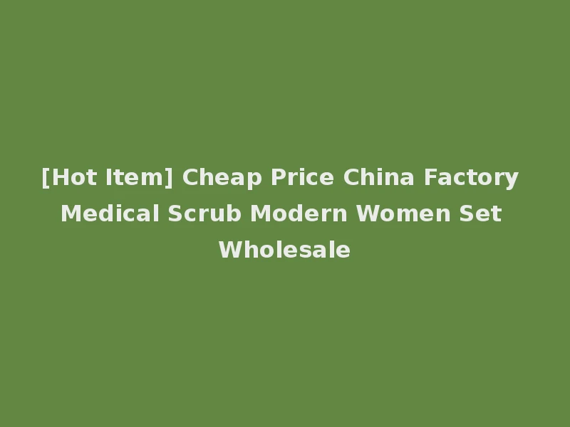 [Hot Item] Cheap Price China Factory Medical Scrub Modern Women Set Wholesale