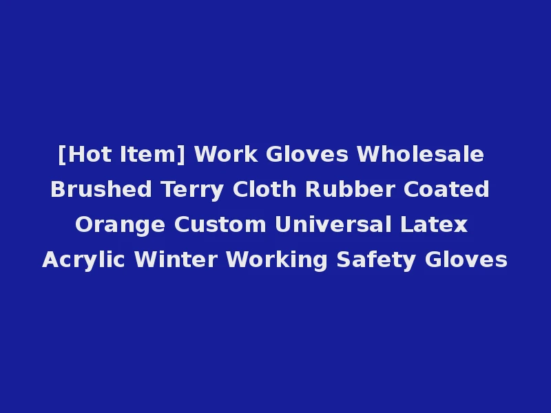 [Hot Item] Work Gloves Wholesale Brushed Terry Cloth Rubber Coated Orange Custom Universal Latex Acrylic Winter Working Safety Gloves