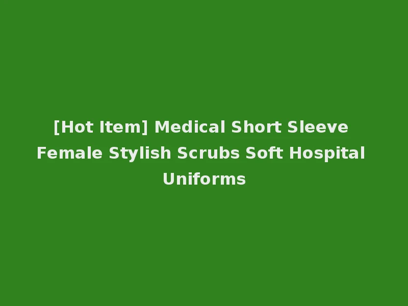 [Hot Item] Medical Short Sleeve Female Stylish Scrubs Soft Hospital Uniforms