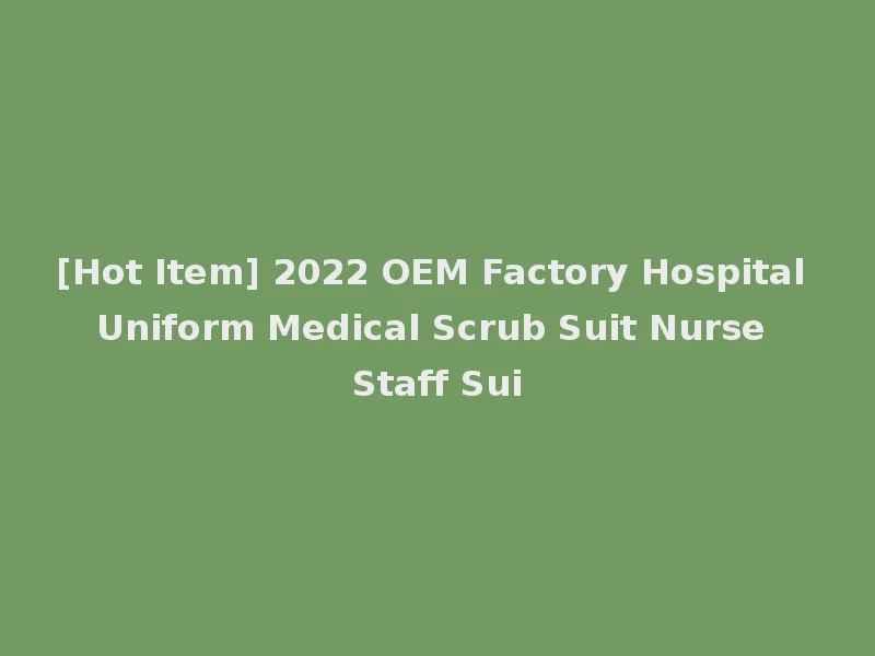 [Hot Item] 2022 OEM Factory Hospital Uniform Medical Scrub Suit Nurse Staff Sui