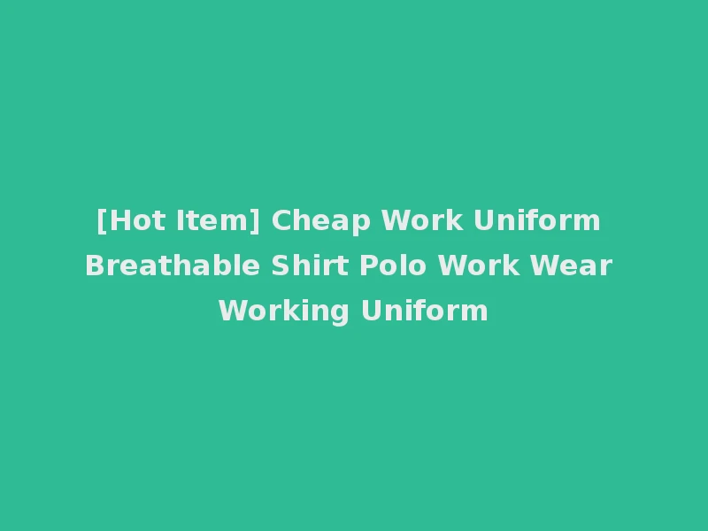 [Hot Item] Cheap Work Uniform Breathable Shirt Polo Work Wear Working Uniform