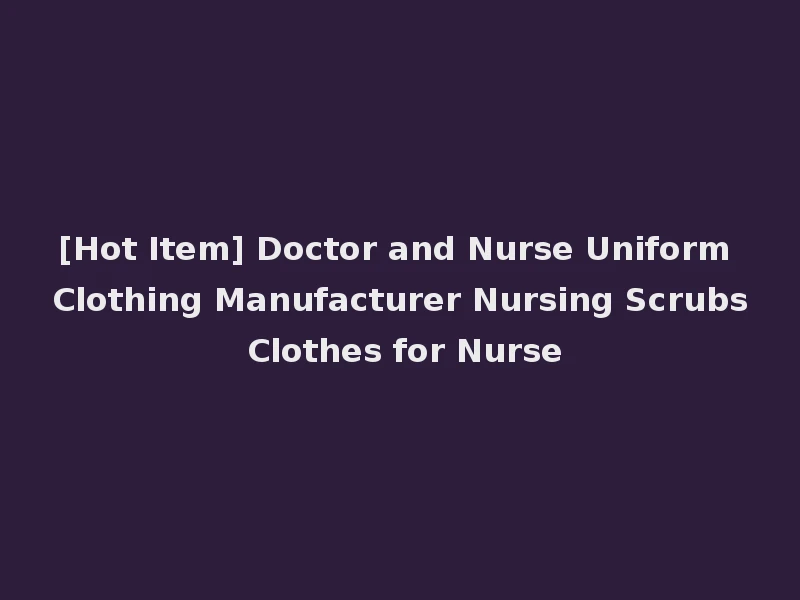 [Hot Item] Doctor and Nurse Uniform Clothing Manufacturer Nursing Scrubs Clothes for Nurse