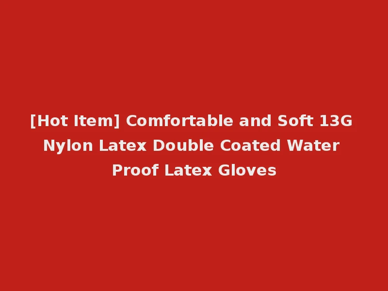 [Hot Item] Comfortable and Soft 13G Nylon Latex Double Coated Water Proof Latex Gloves