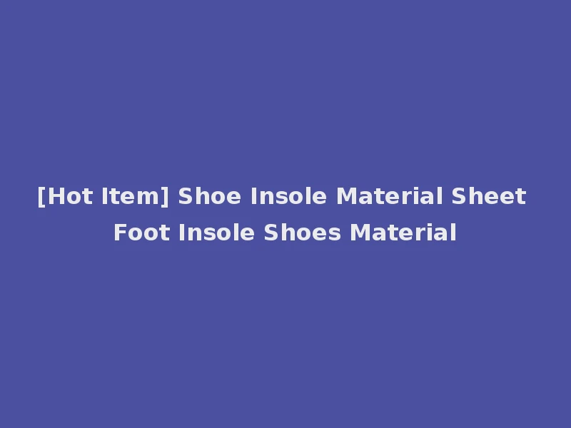 [Hot Item] Shoe Insole Material Sheet Foot Insole Shoes Material