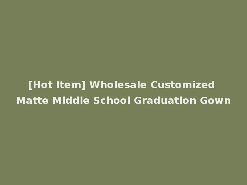 [Hot Item] Wholesale Customized Matte Middle School Graduation Gown