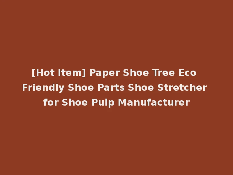 [Hot Item] Paper Shoe Tree Eco Friendly Shoe Parts Shoe Stretcher for Shoe Pulp Manufacturer