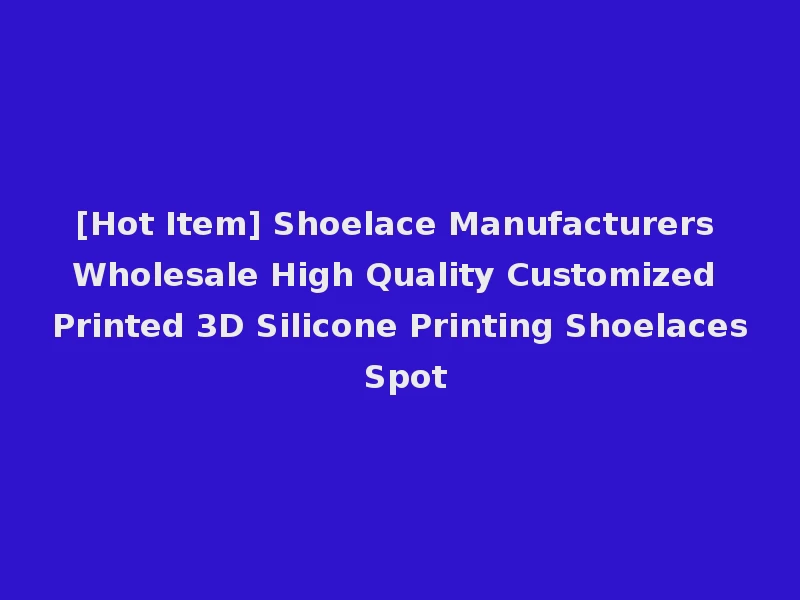 [Hot Item] Shoelace Manufacturers Wholesale High Quality Customized Printed 3D Silicone Printing Shoelaces Spot