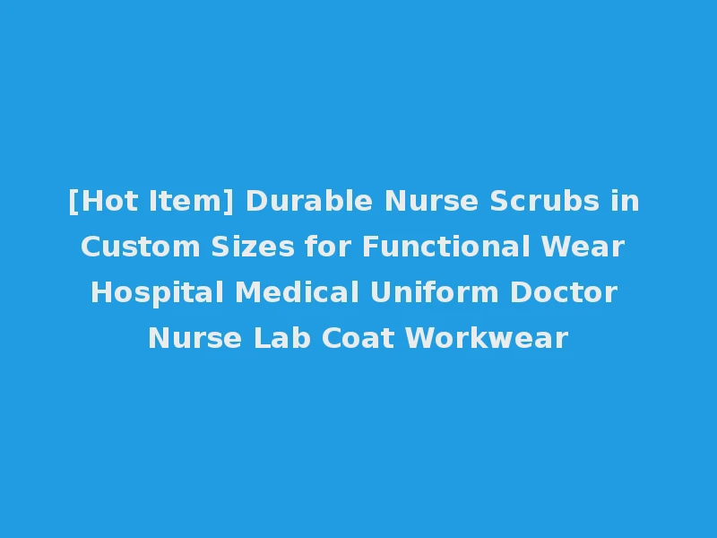 [Hot Item] Durable Nurse Scrubs in Custom Sizes for Functional Wear Hospital Medical Uniform Doctor Nurse Lab Coat Workwear