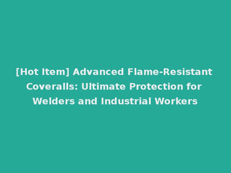 [Hot Item] Advanced Flame-Resistant Coveralls: Ultimate Protection for Welders and Industrial Workers