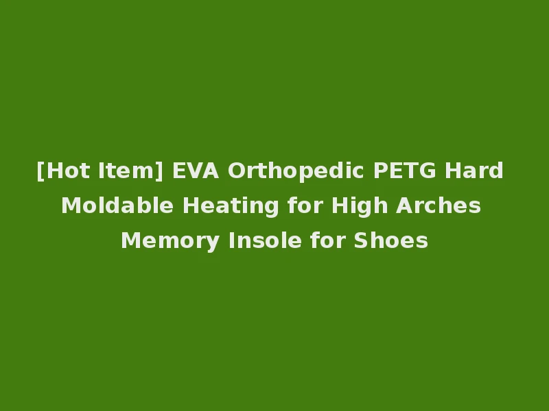 [Hot Item] EVA Orthopedic PETG Hard Moldable Heating for High Arches Memory Insole for Shoes