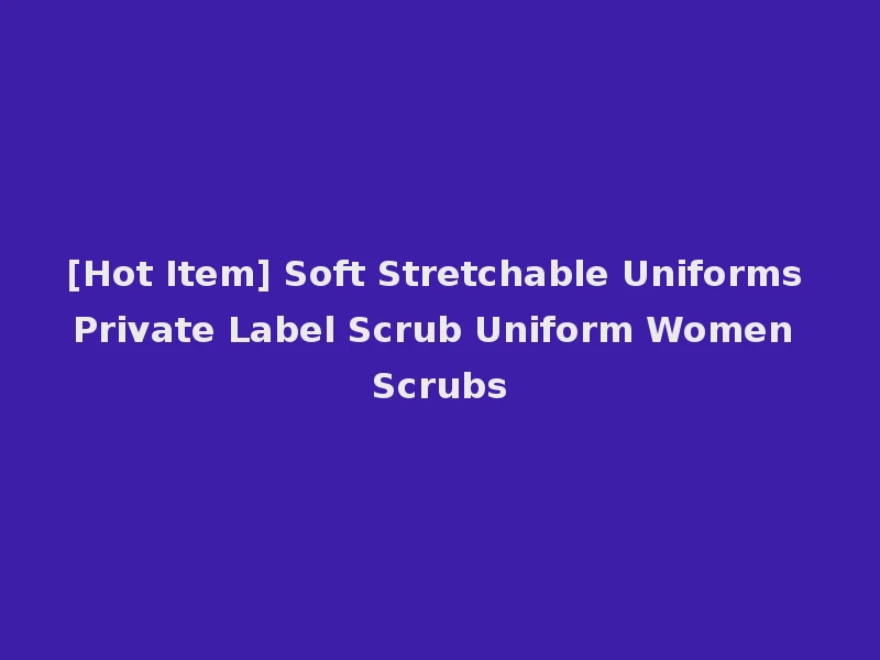 [Hot Item] Soft Stretchable Uniforms Private Label Scrub Uniform Women Scrubs