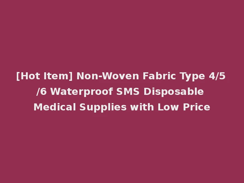 [Hot Item] Non-Woven Fabric Type 4/5/6 Waterproof SMS Disposable Medical Supplies with Low Price