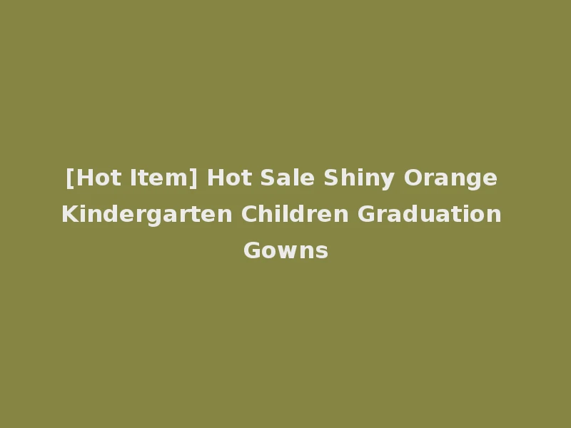 [Hot Item] Hot Sale Shiny Orange Kindergarten Children Graduation Gowns