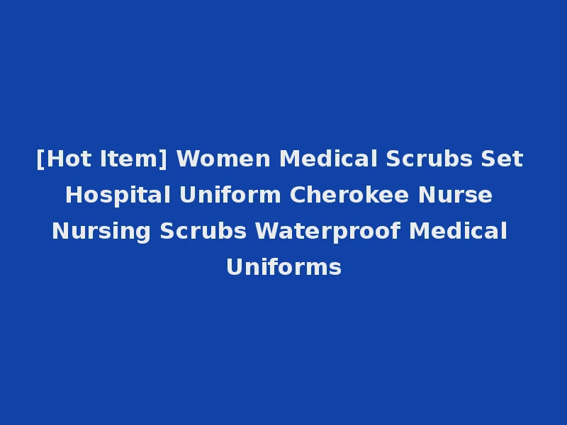 [Hot Item] Women Medical Scrubs Set Hospital Uniform Cherokee Nurse Nursing Scrubs Waterproof Medical Uniforms