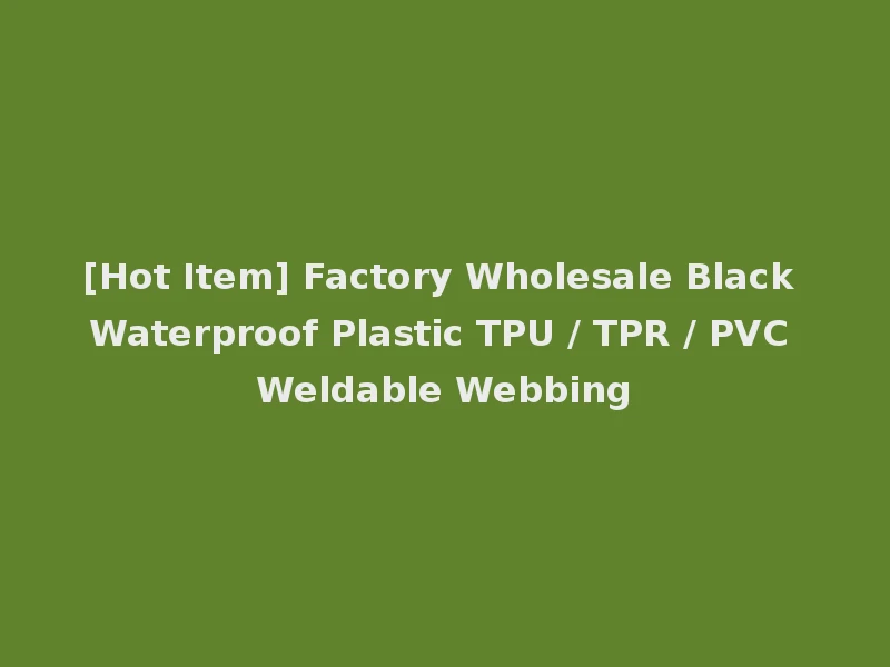 [Hot Item] Factory Wholesale Black Waterproof Plastic TPU / TPR / PVC Weldable Webbing
