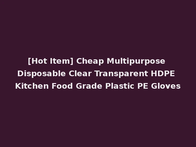 [Hot Item] Cheap Multipurpose Disposable Clear Transparent HDPE Kitchen Food Grade Plastic PE Gloves