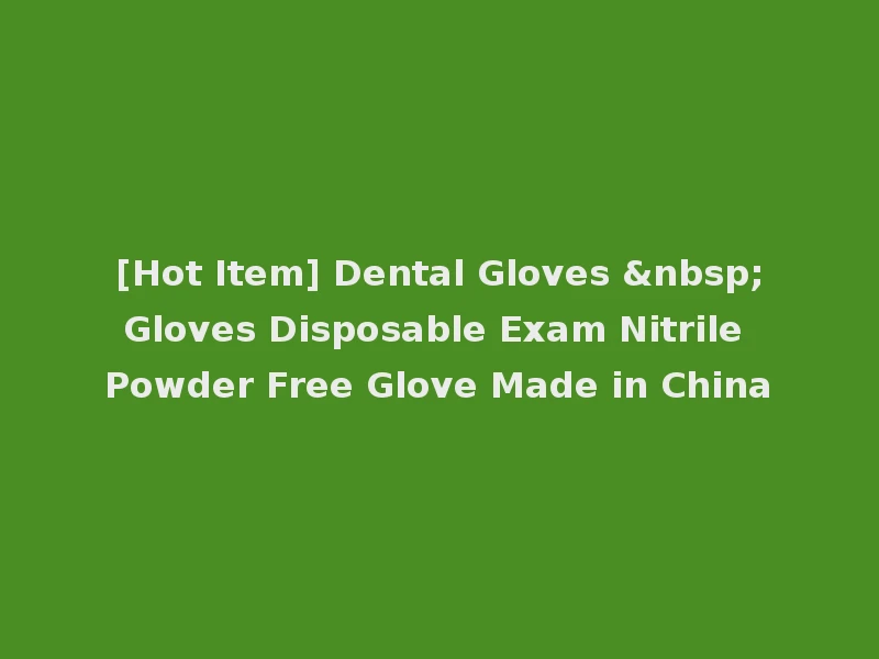 [Hot Item] Dental Gloves &nbsp;Gloves Disposable Exam Nitrile Powder Free Glove Made in China