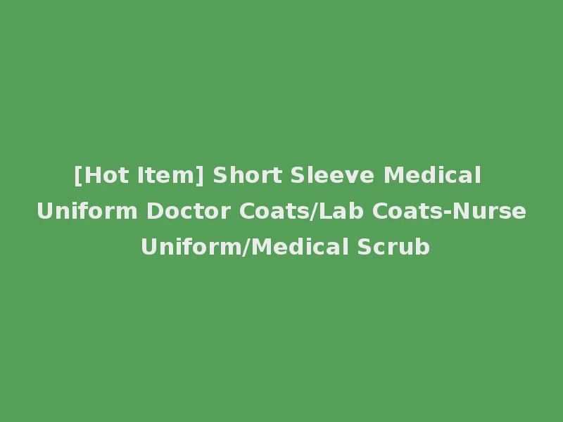 [Hot Item] Short Sleeve Medical Uniform Doctor Coats/Lab Coats-Nurse Uniform/Medical Scrub