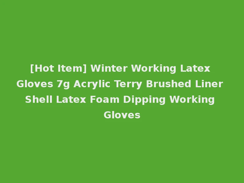 [Hot Item] Winter Working Latex Gloves 7g Acrylic Terry Brushed Liner Shell Latex Foam Dipping Working Gloves