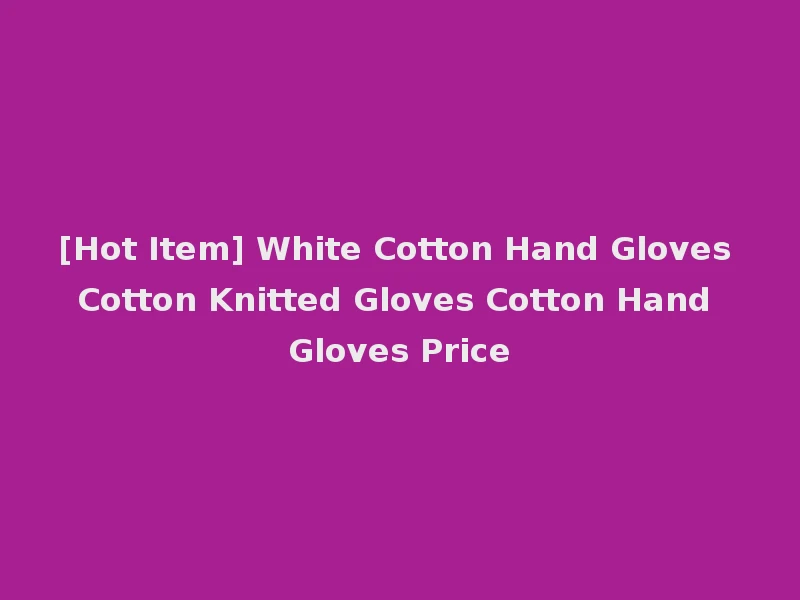 [Hot Item] White Cotton Hand Gloves Cotton Knitted Gloves Cotton Hand Gloves Price