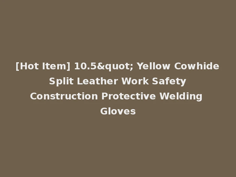 [Hot Item] 10.5" Yellow Cowhide Split Leather Work Safety Construction Protective Welding Gloves