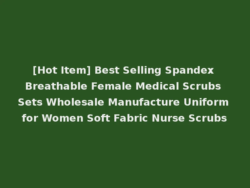 [Hot Item] Best Selling Spandex Breathable Female Medical Scrubs Sets Wholesale Manufacture Uniform for Women Soft Fabric Nurse Scrubs