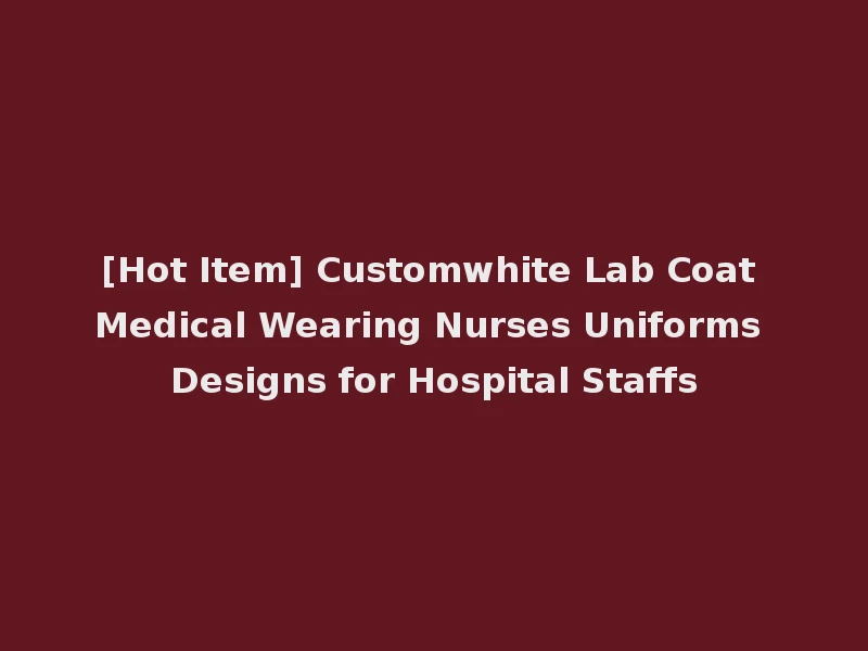 [Hot Item] Customwhite Lab Coat Medical Wearing Nurses Uniforms Designs for Hospital Staffs