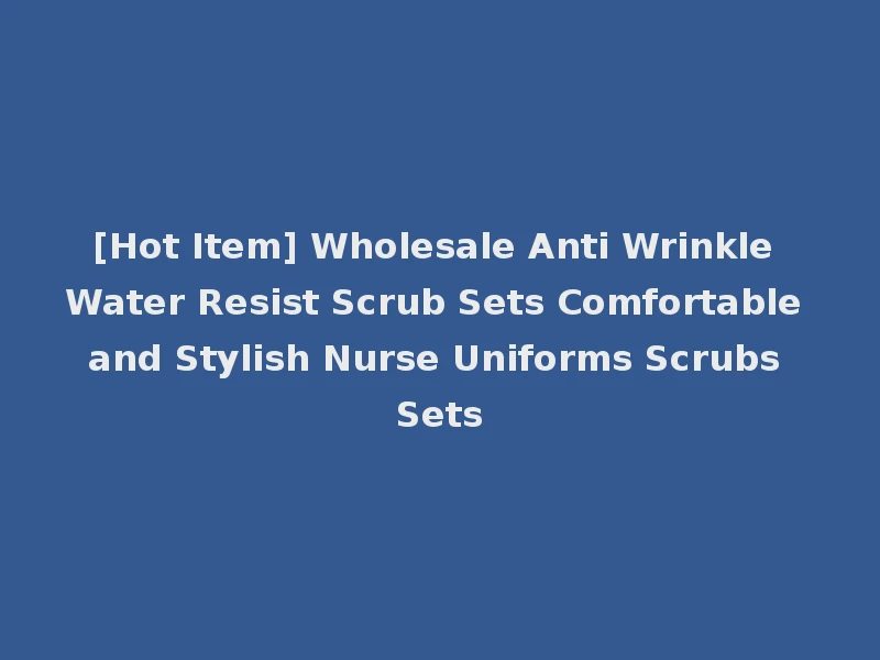 [Hot Item] Wholesale Anti Wrinkle Water Resist Scrub Sets Comfortable and Stylish Nurse Uniforms Scrubs Sets