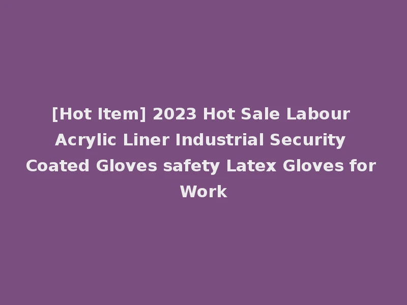 [Hot Item] 2023 Hot Sale Labour Acrylic Liner Industrial Security Coated Gloves safety Latex Gloves for Work