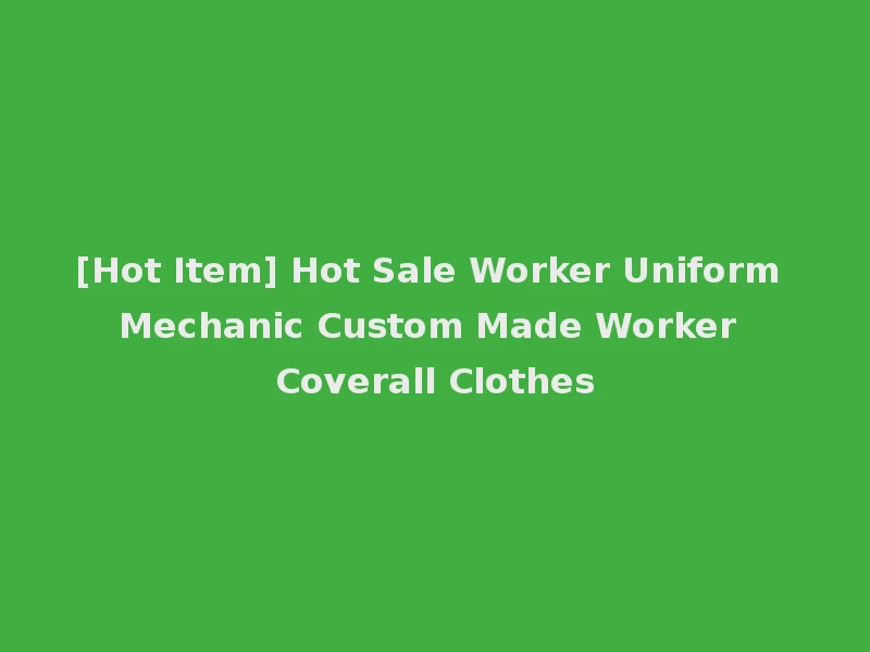 [Hot Item] Hot Sale Worker Uniform Mechanic Custom Made Worker Coverall Clothes