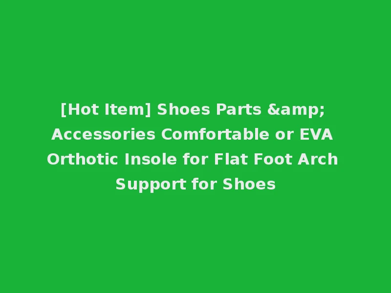 [Hot Item] Shoes Parts & Accessories Comfortable or EVA Orthotic Insole for Flat Foot Arch Support for Shoes