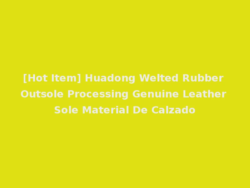 [Hot Item] Huadong Welted Rubber Outsole Processing Genuine Leather Sole Material De Calzado