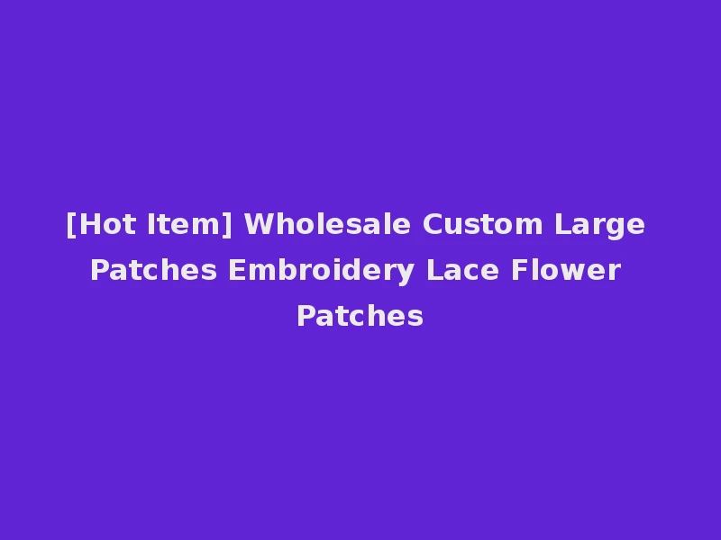 [Hot Item] Wholesale Custom Large Patches Embroidery Lace Flower Patches