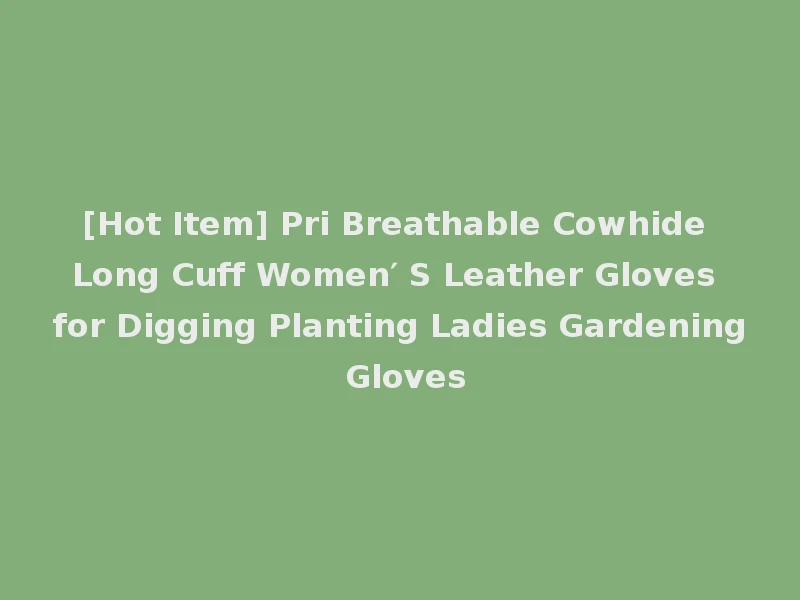[Hot Item] Pri Breathable Cowhide Long Cuff Women′ S Leather Gloves for Digging Planting Ladies Gardening Gloves