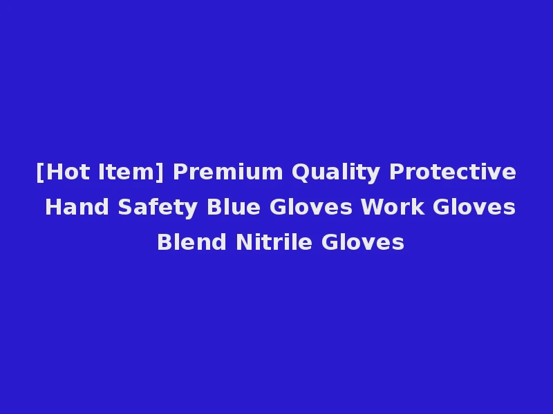 [Hot Item] Premium Quality Protective Hand Safety Blue Gloves Work Gloves Blend Nitrile Gloves