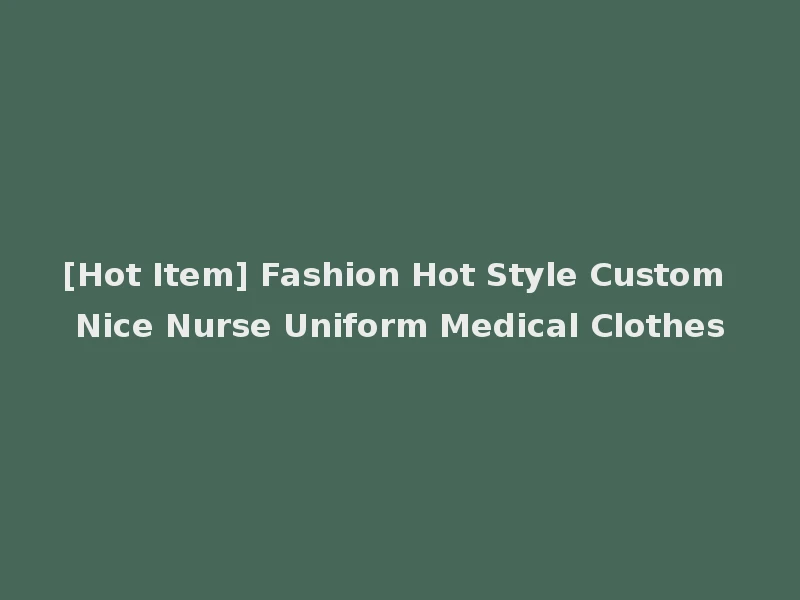 [Hot Item] Fashion Hot Style Custom Nice Nurse Uniform Medical Clothes